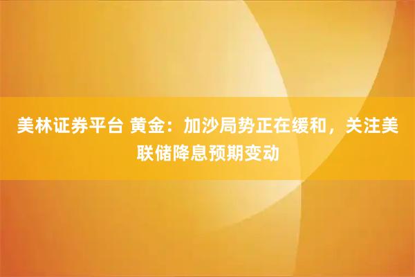 美林证券平台 黄金：加沙局势正在缓和，关注美联储降息预期变动
