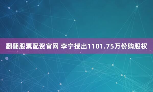 翻翻股票配资官网 李宁授出1101.75万份购股权