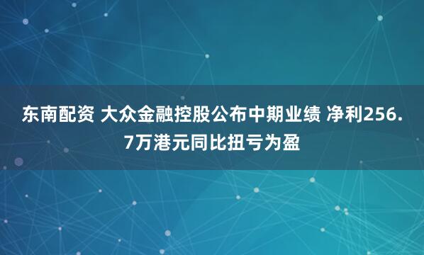 东南配资 大众金融控股公布中期业绩 净利256.7万港元同比扭亏为盈