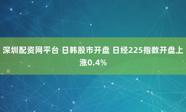 深圳配资网平台 日韩股市开盘 日经225指数开盘上涨0.4%