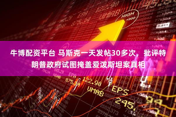 牛博配资平台 马斯克一天发帖30多次，批评特朗普政府试图掩盖爱泼斯坦案真相