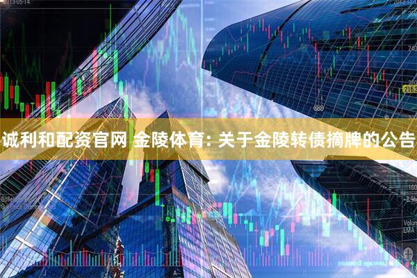 诚利和配资官网 金陵体育: 关于金陵转债摘牌的公告