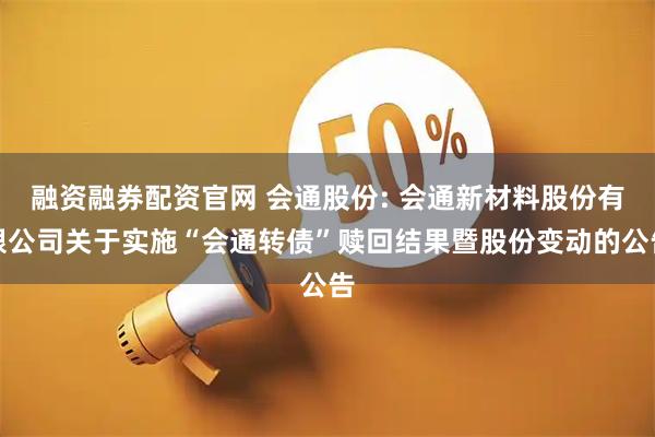 融资融券配资官网 会通股份: 会通新材料股份有限公司关于实施“会通转债”赎回结果暨股份变动的公告