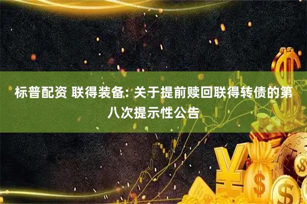 标普配资 联得装备: 关于提前赎回联得转债的第八次提示性公告