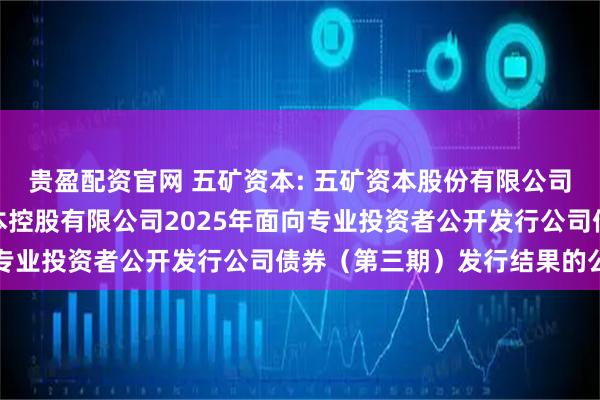 贵盈配资官网 五矿资本: 五矿资本股份有限公司关于全资子公司五矿资本控股有限公司2025年面向专业投资者公开发行公司债券（第三期）发行结果的公告