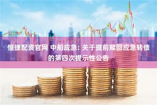 恒捷配资官网 中船应急: 关于提前赎回应急转债的第四次提示性公告