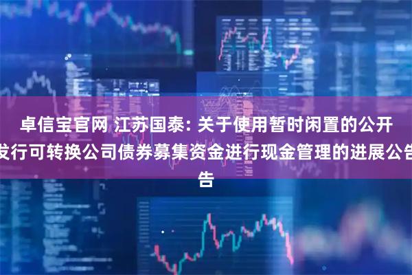 卓信宝官网 江苏国泰: 关于使用暂时闲置的公开发行可转换公司债券募集资金进行现金管理的进展公告