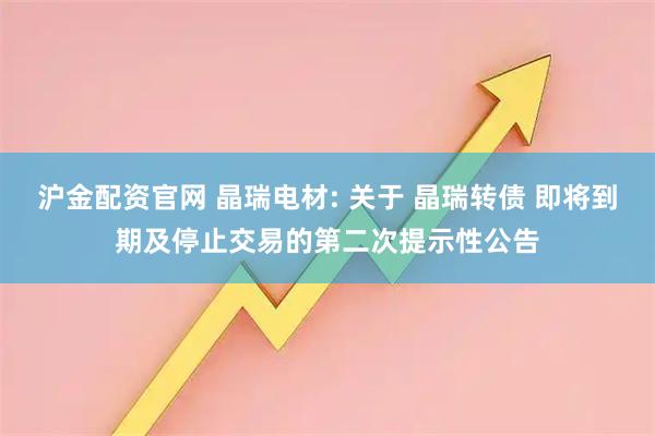 沪金配资官网 晶瑞电材: 关于 晶瑞转债 即将到期及停止交易的第二次提示性公告