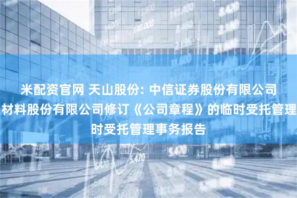 米配资官网 天山股份: 中信证券股份有限公司关于天山材料股份有限公司修订《公司章程》的临时受托管理事务报告