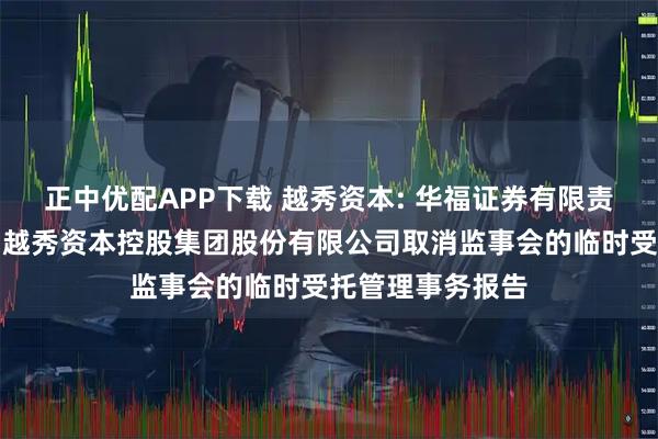 正中优配APP下载 越秀资本: 华福证券有限责任公司关于广州越秀资本控股集团股份有限公司取消监事会的临时受托管理事务报告