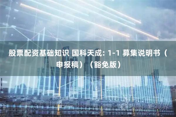 股票配资基础知识 国科天成: 1-1 募集说明书（申报稿）（豁免版）