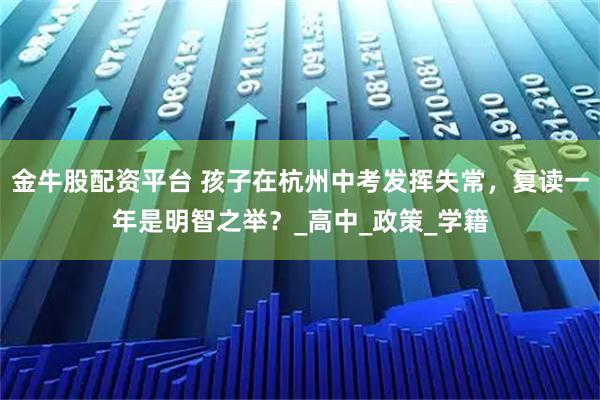 金牛股配资平台 孩子在杭州中考发挥失常，复读一年是明智之举？_高中_政策_学籍