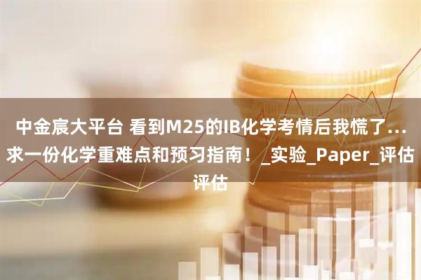 中金宸大平台 看到M25的IB化学考情后我慌了…求一份化学重难点和预习指南！_实验_Paper_评估