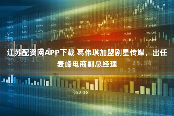 江苏配资网APP下载 葛伟琪加盟剧星传媒，出任麦峰电商副总经理