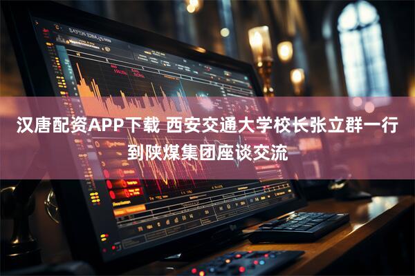 汉唐配资APP下载 西安交通大学校长张立群一行到陕煤集团座谈交流