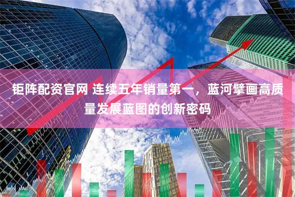 钜阵配资官网 连续五年销量第一，蓝河擘画高质量发展蓝图的创新密码