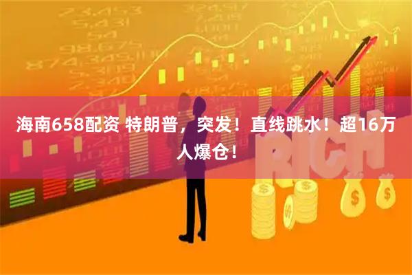 海南658配资 特朗普，突发！直线跳水！超16万人爆仓！