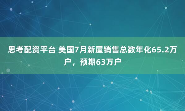思考配资平台 美国7月新屋销售总数年化65.2万户，预期63万户