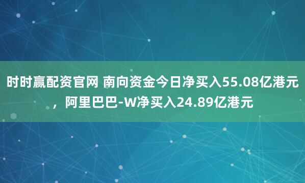 时时赢配资官网 南向资金今日净买入55.08亿港元，阿里巴巴-W净买入24.89亿港元