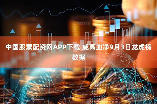中国股票配资网APP下载 威高血净9月3日龙虎榜数据