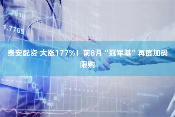 泰安配资 大涨177%！前8月“冠军基”再度加码限购
