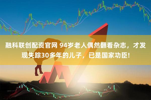 融科联创配资官网 94岁老人偶然翻看杂志，才发现失踪30多年的儿子，已是国家功臣!