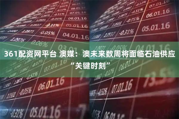 361配资网平台 澳媒：澳未来数周将面临石油供应“关键时刻”