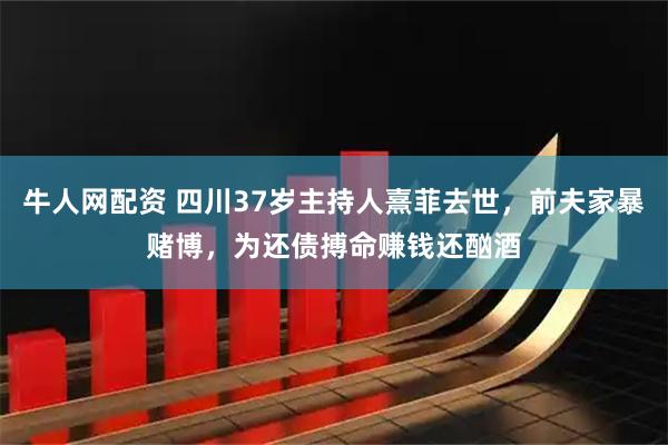 牛人网配资 四川37岁主持人熹菲去世，前夫家暴赌博，为还债搏命赚钱还酗酒